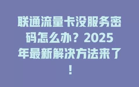 联通流量卡没服务密码怎么办？2025年最新解决方法来了！