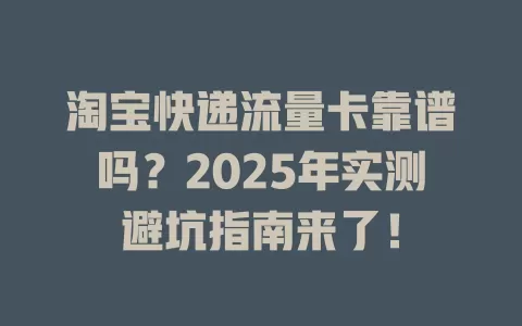 淘宝快递流量卡靠谱吗？2025年实测避坑指南来了！