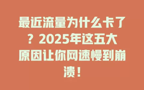 最近流量为什么卡了？2025年这五大原因让你网速慢到崩溃！