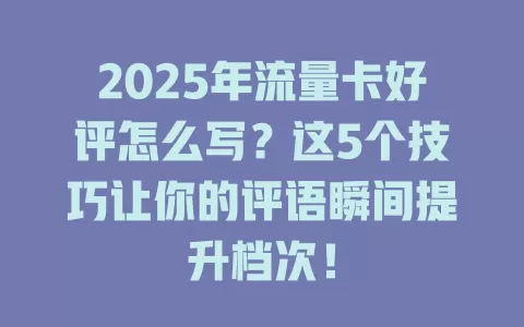 2025年流量卡好评怎么写？这5个技巧让你的评语瞬间提升档次！