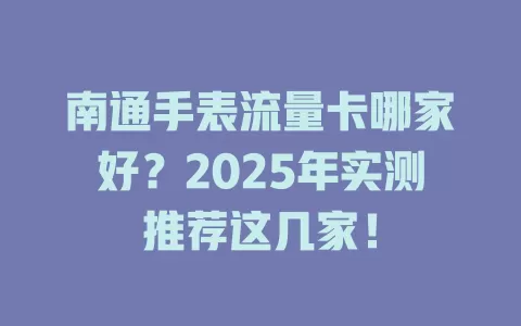 南通手表流量卡哪家好？2025年实测推荐这几家！