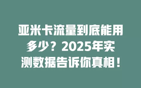 亚米卡流量到底能用多少？2025年实测数据告诉你真相！