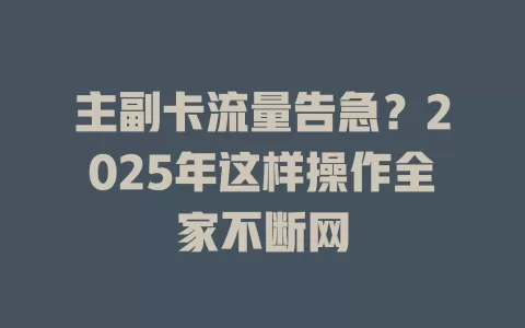 主副卡流量告急？2025年这样操作全家不断网