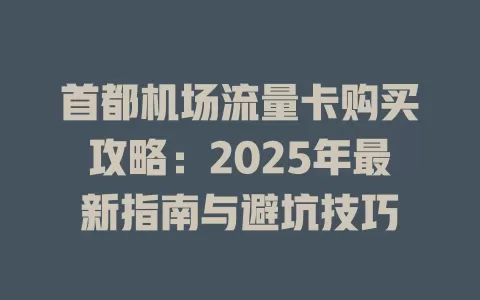 首都机场流量卡购买攻略：2025年最新指南与避坑技巧