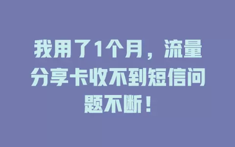 我用了1个月，流量分享卡收不到短信问题不断！