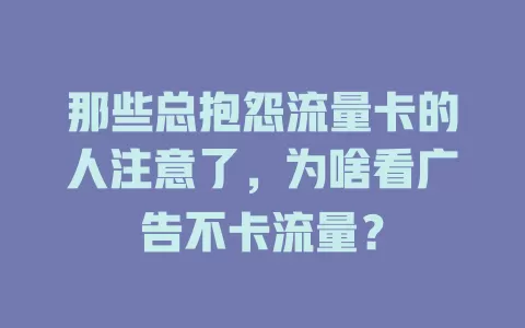 那些总抱怨流量卡的人注意了，为啥看广告不卡流量？