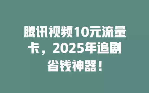腾讯视频10元流量卡，2025年追剧省钱神器！