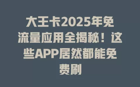 大王卡2025年免流量应用全揭秘！这些APP居然都能免费刷