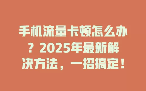 手机流量卡顿怎么办？2025年最新解决方法，一招搞定！