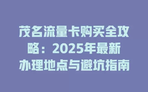 茂名流量卡购买全攻略：2025年最新办理地点与避坑指南