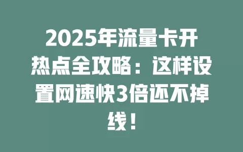 2025年流量卡开热点全攻略：这样设置网速快3倍还不掉线！