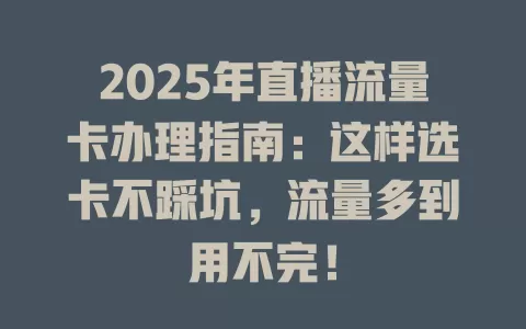 2025年直播流量卡办理指南：这样选卡不踩坑，流量多到用不完！