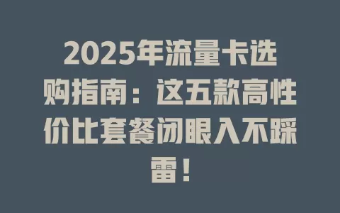 2025年流量卡选购指南：这五款高性价比套餐闭眼入不踩雷！