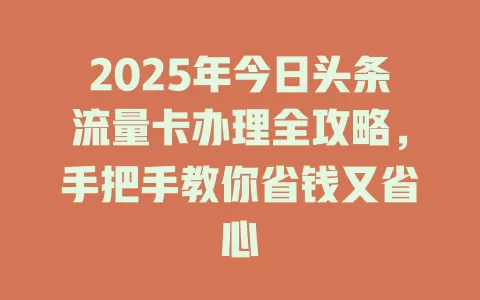 2025年今日头条流量卡办理全攻略，手把手教你省钱又省心