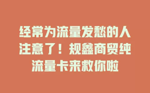 经常为流量发愁的人注意了！规鑫商贸纯流量卡来救你啦