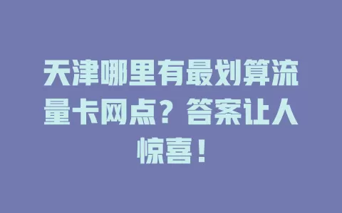 天津哪里有最划算流量卡网点？答案让人惊喜！