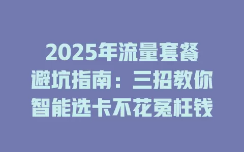 2025年流量套餐避坑指南：三招教你智能选卡不花冤枉钱