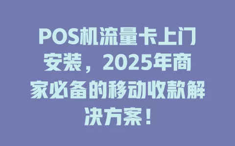 POS机流量卡上门安装，2025年商家必备的移动收款解决方案！