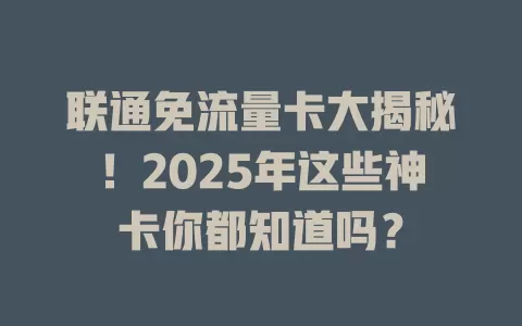 联通免流量卡大揭秘！2025年这些神卡你都知道吗？