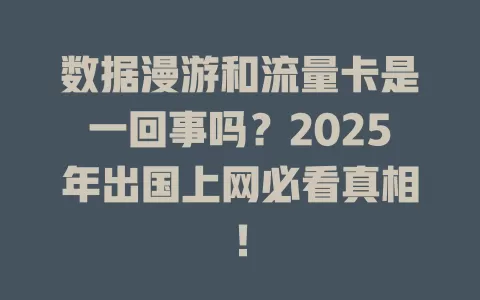 数据漫游和流量卡是一回事吗？2025年出国上网必看真相！
