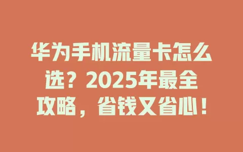华为手机流量卡怎么选？2025年最全攻略，省钱又省心！