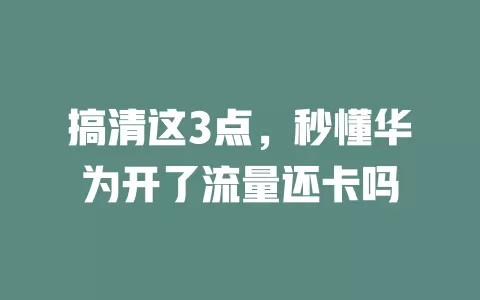 搞清这3点，秒懂华为开了流量还卡吗
