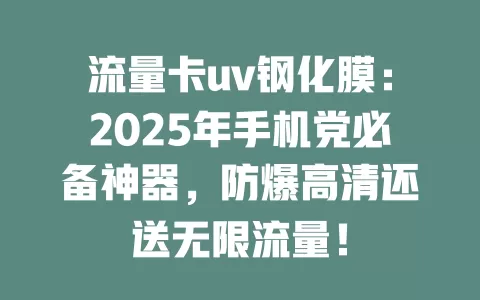 流量卡uv钢化膜：2025年手机党必备神器，防爆高清还送无限流量！