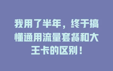 我用了半年，终于搞懂通用流量套餐和大王卡的区别！