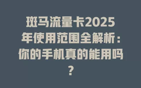 斑马流量卡2025年使用范围全解析：你的手机真的能用吗？