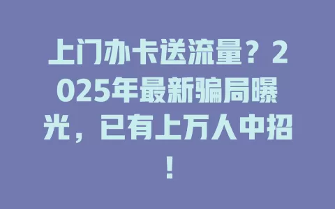 上门办卡送流量？2025年最新骗局曝光，已有上万人中招！