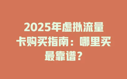 2025年虚拟流量卡购买指南：哪里买最靠谱？