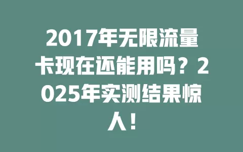 2017年无限流量卡现在还能用吗？2025年实测结果惊人！