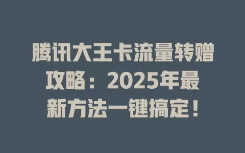 腾讯大王卡流量转赠攻略：2025年最新方法一键搞定！