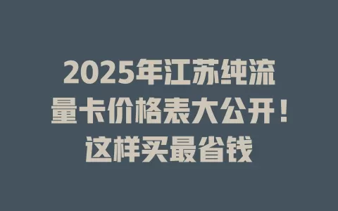 2025年江苏纯流量卡价格表大公开！这样买最省钱