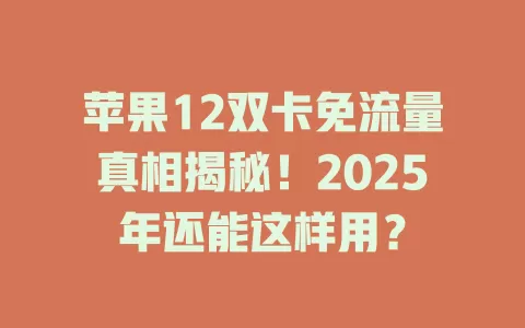 苹果12双卡免流量真相揭秘！2025年还能这样用？