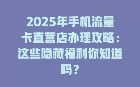 2025年手机流量卡直营店办理攻略：这些隐藏福利你知道吗？