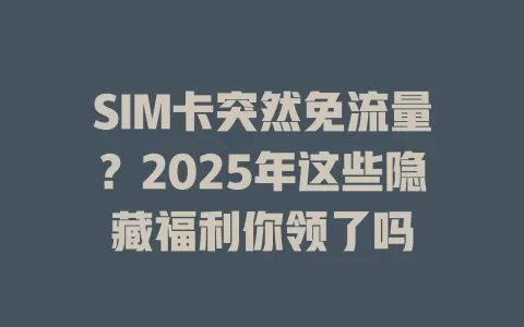 SIM卡突然免流量？2025年这些隐藏福利你领了吗