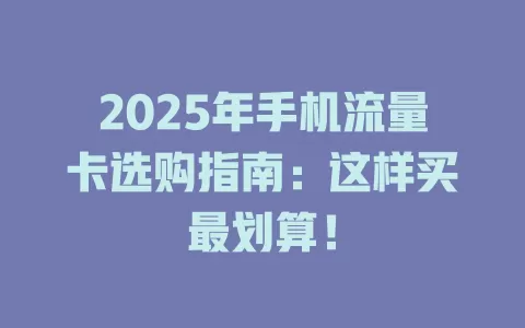 2025年手机流量卡选购指南：这样买最划算！
