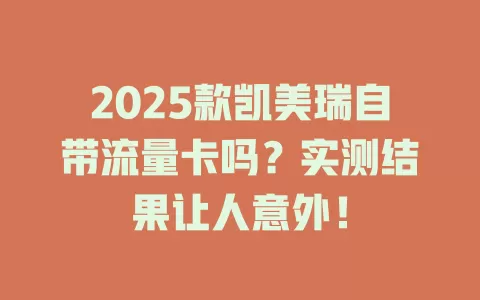 2025款凯美瑞自带流量卡吗？实测结果让人意外！