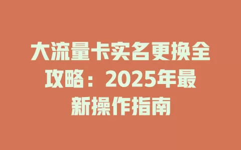 大流量卡实名更换全攻略：2025年最新操作指南