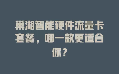 巢湖智能硬件流量卡套餐，哪一款更适合你？