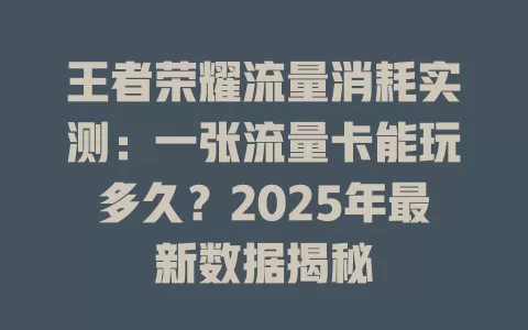 王者荣耀流量消耗实测：一张流量卡能玩多久？2025年最新数据揭秘