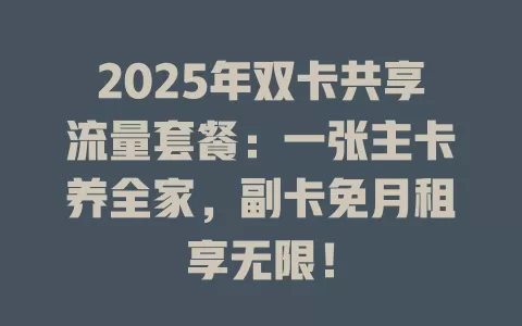 2025年双卡共享流量套餐：一张主卡养全家，副卡免月租享无限！