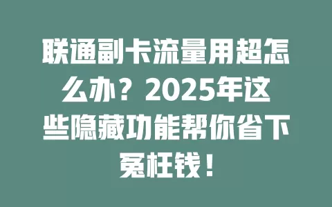 联通副卡流量用超怎么办？2025年这些隐藏功能帮你省下冤枉钱！