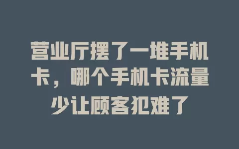 营业厅摆了一堆手机卡，哪个手机卡流量少让顾客犯难了