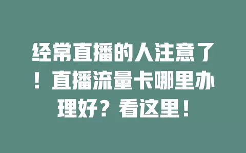 经常直播的人注意了！直播流量卡哪里办理好？看这里！