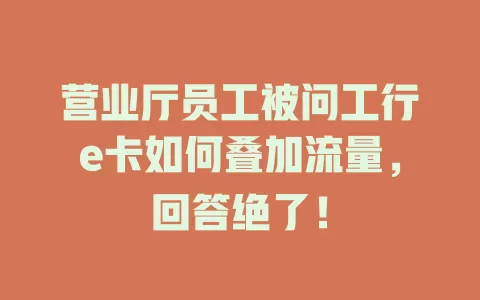 营业厅员工被问工行e卡如何叠加流量，回答绝了！
