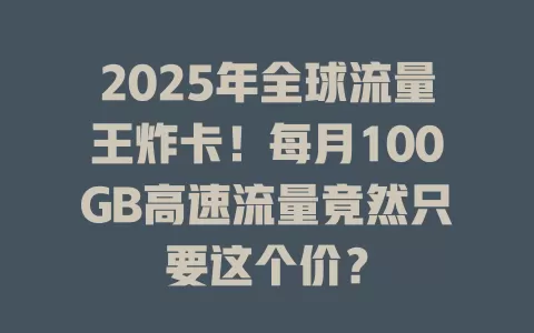 2025年全球流量王炸卡！每月100GB高速流量竟然只要这个价？