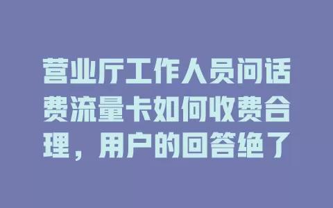 营业厅工作人员问话费流量卡如何收费合理，用户的回答绝了