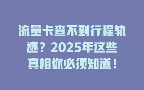 流量卡查不到行程轨迹？2025年这些真相你必须知道！